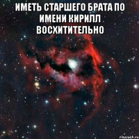 Иметь старшего брата по имени Кирилл восхитительно 
