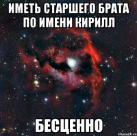 Иметь старшего брата по имени Кирилл Бесценно