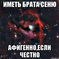 Иметь брата Сеню Афигенно,если честно