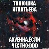 Танюшка Игнатьева ахуенна,если честно:DDD
