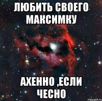 любить своего Максимку Ахенно ,если чесно
