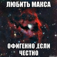 Любить Макса Офигенно ,если честно