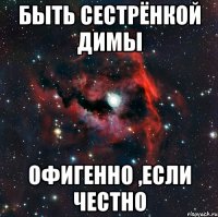 быть сестрёнкой Димы Офигенно ,если честно