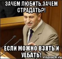 зачем любить,зачем страдать?! если можно взять и уебать!