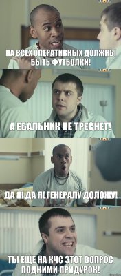 на всех оперативных должны быть футболки! а ебальник не треснет! да я! да я! ГЕНЕРАЛУ доложу! ты еще на кчс этот вопрос подними придурок!