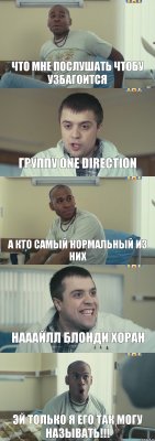 Что мне послушать чтобу узбагоится Группу one direction А кто самый нормальный из них Нааайлл блонди Хоран Эй только я его так могу называть!!!