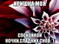 Иришка моя Спокойной ночки,сладких снов:*)