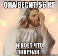 она весит 56 кг и ноет что "жирная"