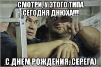 Смотри, у этого типа сегодня днюха!!! С днем рождения, Серега)