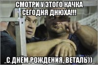 Смотри у этого кАчкА сегодня днюха!!! С днём рождения, Веталь))