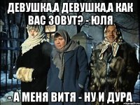 девушка,а девушка,а как вас зовут? - Юля - а меня Витя - ну и дура