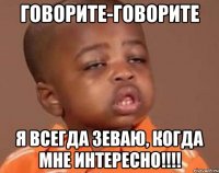 ГОВОРИТЕ-ГОВОРИТЕ Я всегда зеваю, когда мне интересно!!!!