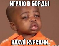 ИГРАЮ В БОРДЫ НАХУЙ КУРСАЧИ
