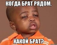 КОГДА БРАТ РЯДОМ, КАКОЙ БРАТ?