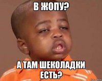 В Жопу? А там шеколадки есть?