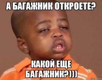 А багажник откроете? Какой еще багажник?)))