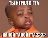 ты играл в гта какой такой гта????
