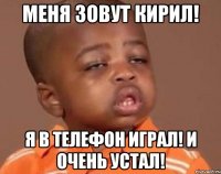 Меня зовут Кирил! Я в телефон играл! И очень устал!