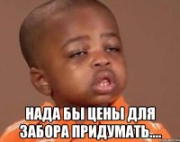 Нада бы цены для забора придумать....