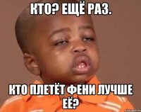 кто? ещё раз. кто плетёт фени лучше её?