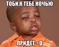 Тоби,к тебе ночью придёт =D