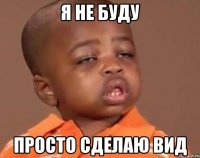 Я НЕ БУДУ ПРОСТО СДЕЛАЮ ВИД