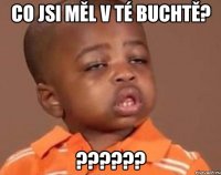 co jsi měl v té buchtě? ??????