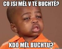 co jsi měl v té buchtě? kdo měl buchtu?