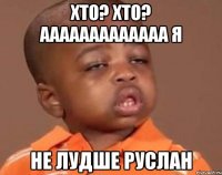 хто? хто? ааааааааааааа я не лудше руслан