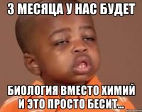 3 месяца у нас будет Биология вместо Химий и это просто БЕСИТ...