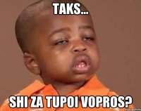 Taks... Shi za tupoi vopros?