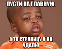 Пусти на главную, а то страницу в вк удалю