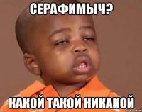 Серафимыч? какой такой никакой