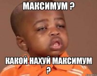 Максимум ? Какой нахуй максимум ?