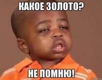 Какое золото? Не помню!