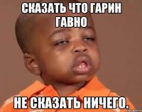 СКАЗАТЬ ЧТО ГАРИН ГАВНО НЕ СКАЗАТЬ НИЧЕГО.