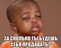  за сколько ты будешь себя продавать?