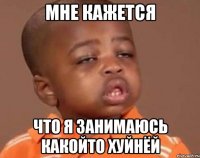 Мне кажется что я занимаюсь какойто хуйнёй