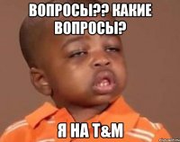 Вопросы?? Какие вопросы? Я на T&M