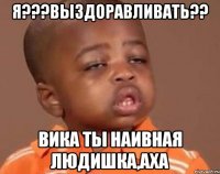 Я???выздоравливать?? Вика ты наивная людишка,аха