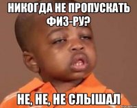 Никогда не пропускать физ-ру? Не, не, не слышал