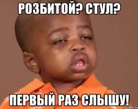 Розбитой? Стул? ПЕРВЫЙ РАЗ СЛЫШУ!