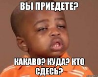 Вы приедете? Какаво? Куда? Кто сдесь?
