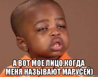  А вот мое лицо,когда меня называют Марусей)