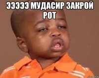 Эээээ мудасир ЗАКРОЙ РОТ 