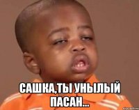  Сашка,ты унылый пасан...