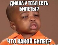 Диана у тебя есть билеты? Что какой билет?