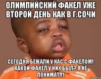 ОЛИМПИЙСКИЙ ФАКЕЛ УЖЕ ВТОРОЙ ДЕНЬ КАК В Г.СОЧИ СЕГОДНЯ БЕЖАЛИ У НАС С ФАКЕЛОМ! КАКОЙ ФАКЕЛ У НИХ БЫЛ? Я НЕ ПОНИМАТ!!1