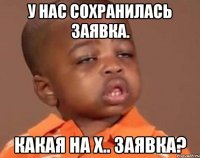 У нас сохранилась заявка. Какая на х.. заявка?