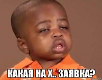  Какая на х.. заявка?